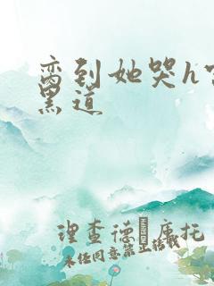 脔到她哭h宫交黑道