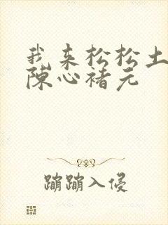 我来松松土全文陈心褚元