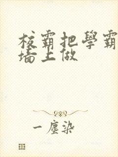 校霸把学霸按在墙上做