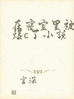 在寝室里被室友爆c了小说