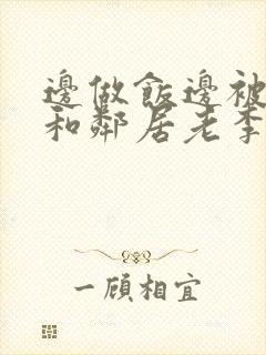 边做饭边被躁我和邻居老李小芳