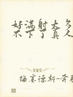 好满射太多了装不下了真人