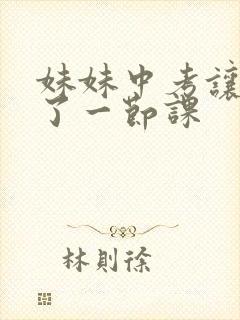 妹妹中考让我C了一节课