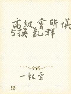 高级会所俱乐部5换 乱群