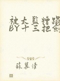 被太监糟蹋之后BY十三把剑