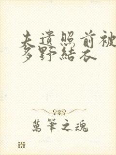 夫遗照前被侵波多野结衣