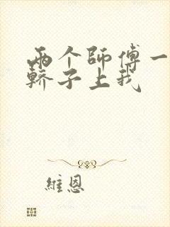 两个师傅一起在轿子上我