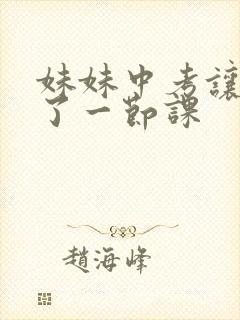 妹妹中考让我C了一节课