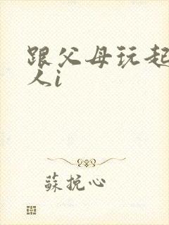 跟父母玩起了三人i