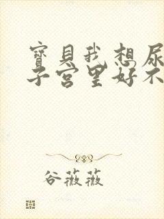 宝贝我想尿在你子宫里好不好