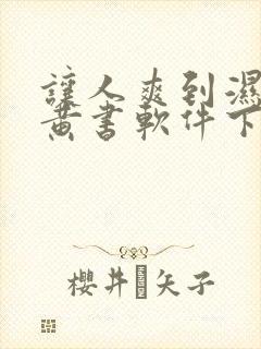 让人爽到湿的小黄书软件下载