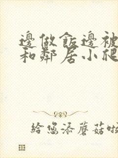 边做饭边被躁我和邻居小爬爬