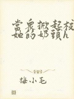 当众掀起校服揉她的奶头h