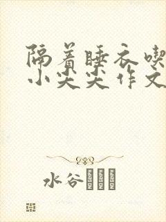 隔着睡衣吃你的小尖尖作文免费