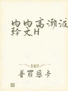 肉肉高潮液体高干文H