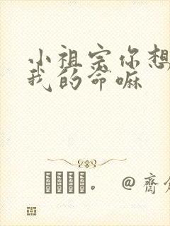 小祖宗你想要了我的命嘛