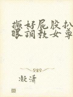 撅好屁股扒开腚眼调教女尊男卑