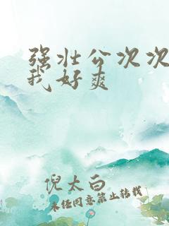 强壮公次次弄得我好爽