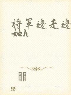 将军边走边挺进她h