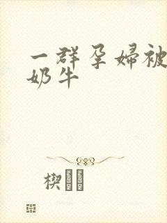 一群孕妇被当成奶牛