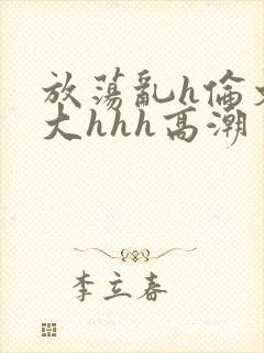 放荡乱h伦文粗大hhh高潮