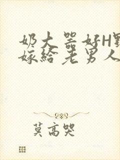 奶大器好H野战嫁给老男人视频