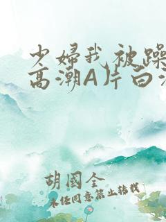 少妇我被躁爽到高潮A片白洁