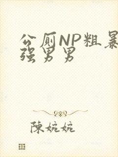 公厕NP粗暴H强男男