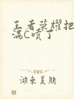 王者荣耀把姬小满C喷了