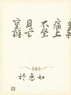 宝贝 不痛 对谁它 坐上来