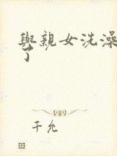 与亲女洗澡时伦了