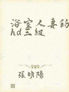 浴室人妻的情欲hd三级