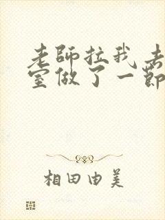 老师拉我去办公室做了一节课英语