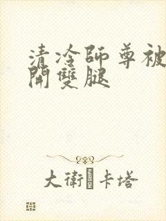 清冷师尊被迫张开双腿