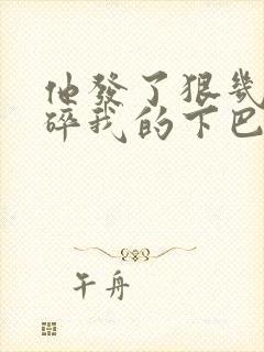 他发了狠几乎捏碎我的下巴