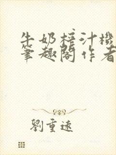 牛奶榨汁机po笔趣阁作者