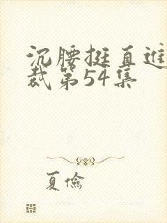 沉腰挺直进入总裁第54集