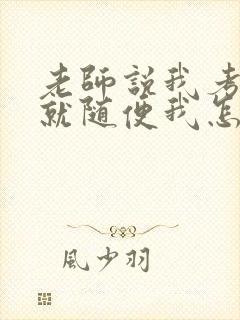 老师说我考好了就随便我怎样