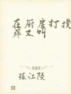 在厨房打扑克又疼又叫