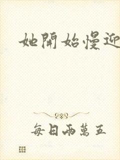 她开始慢迎迎合