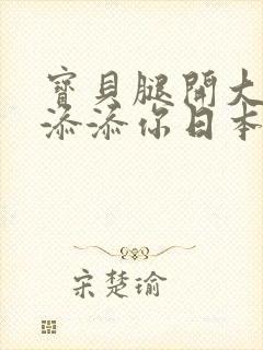 宝贝腿开大点我添添你日本