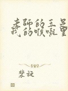 老师的玉足伸进我的喉咙里