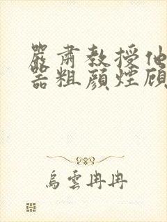 严肃教授他财大器粗颜烟顾荀