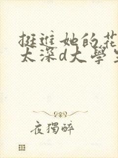 挺进她的花苞啊太深d大学生