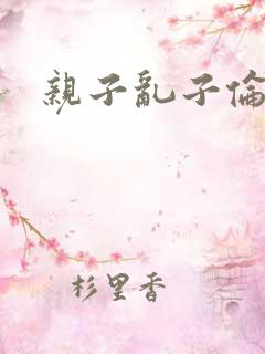 亲子乱子伦系列