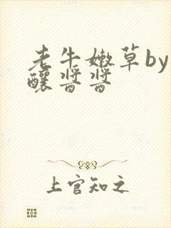 老牛嫩草by酿酿酱酱