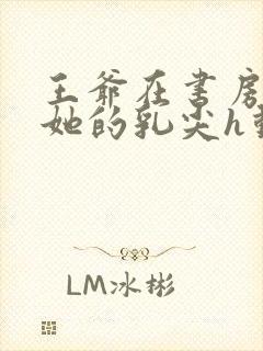 王爷在书房含着她的乳尖h动漫