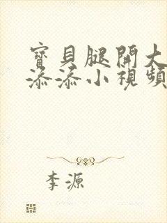 宝贝腿开大点我添添小视频