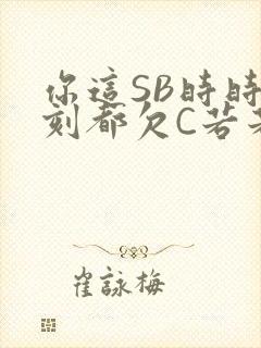 你这SB时时刻刻都欠C若若