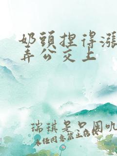 奶头捏得涨大玩弄公交上